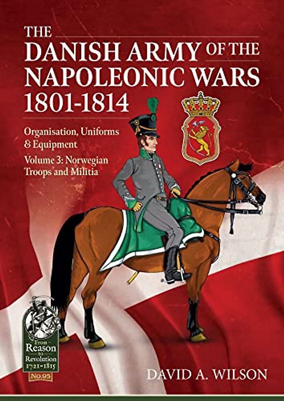 The Danish Army of the Napoleonic Wars 1801-1815. Organisation, Uniforms & Equipment: Norwegian Troops and Militia (From Reason to Revolution, 3)