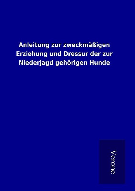 Anleitung zur zweckmäßigen Erziehung und Dressur der zur Niederjagd gehörigen Hunde
