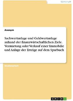 Sachwertanlage und Geldwertanlage anhand der finanzwirtschaftlichen Ziele. Vermietung oder Verkauf einer Immobilie und Anlage der Erträge auf dem Sparbuch
