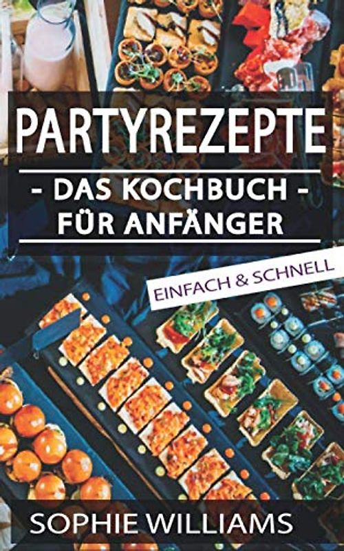 PARTYREZEPTE - DAS KOCHBUCH FÜR ANFÄNGER: Wie Sie einfach die perfekte Party gestalten!