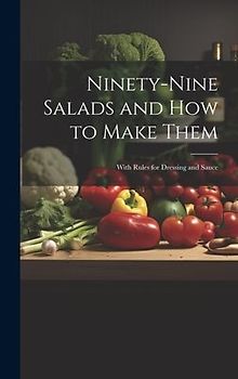 Ninety-nine Salads and how to Make Them: With Rules for Dressing and Sauce