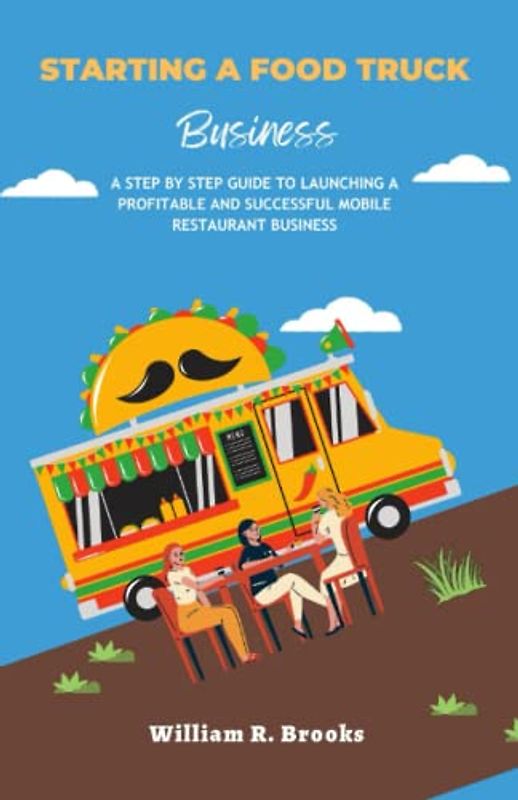 Starting a Food Truck Business: A Step by Step Guide to Launching a Profitable and Successful Mobile Restaurant Business