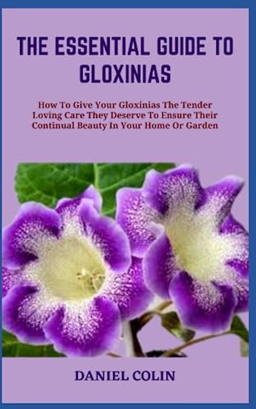 THE ESSENTIAL GUIDE TO GLOXINIAS: How To Give Your Gloxinias The Tender Loving Care They Deserve To Ensure Their Continual Beauty In Your Home Or Garden