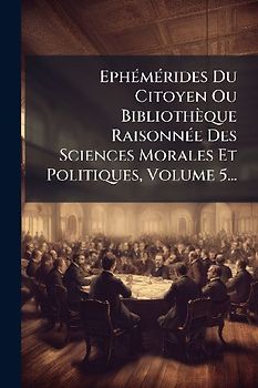 EphÃ(c)mÃ(c)rides Du Citoyen Ou Bibliothèque RaisonnÃ(c)e Des Sciences Morales Et Politiques, Volume 5...