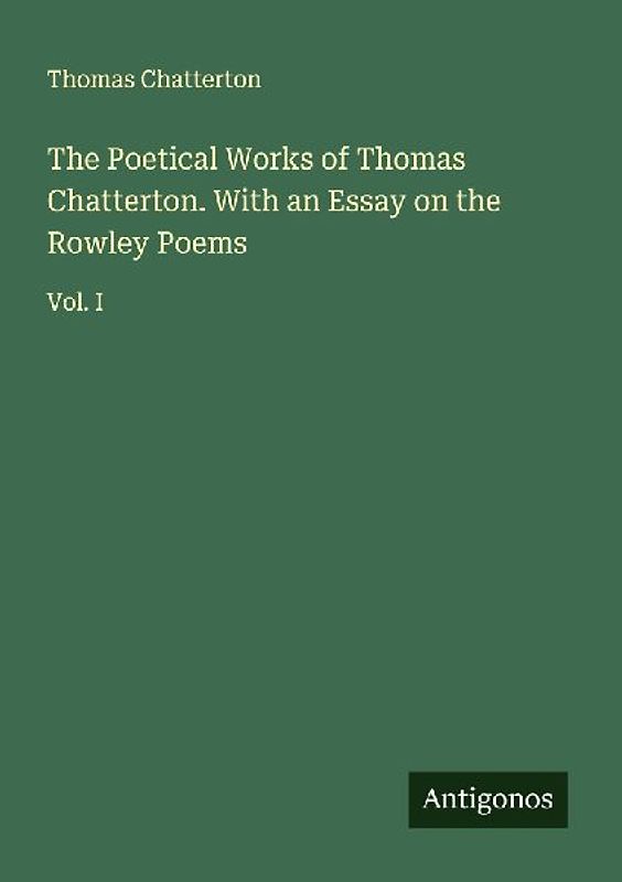 The Poetical Works of Thomas Chatterton. With an Essay on the Rowley Poems