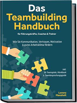 Das Teambuilding Handbuch für Führungskräfte, Coaches & Trainer: Wie Sie Kommunikation, Vertrauen, Motivation & gutes Arbeitsklima fördern - inkl. 55 Teamspiele, Workbook & Teambesprechungs-Guide