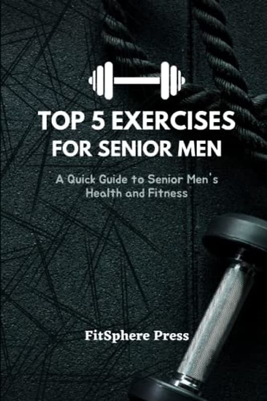 TOP 5 EXERCISES FOR SENIOR MEN: A Quick Guide to Senior Men's Health and Fitness (with pictures) (Senior Men's Health and Wellness Guide, Band 1)
