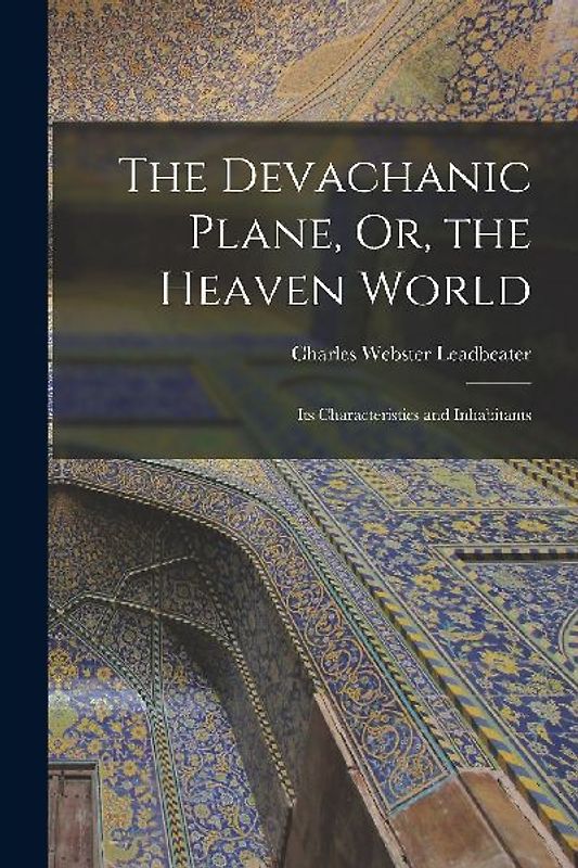 The Devachanic Plane, Or, the Heaven World: Its Characteristics and Inhabitants