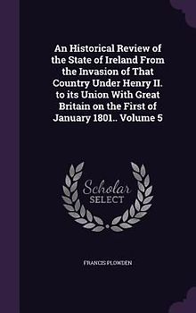 An Historical Review of the State of Ireland From the Invasion of That Country Under Henry II. to its Union With Great Britain on the First of January 1801.. Volume 5