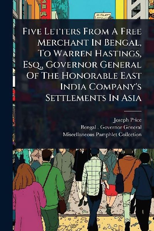 Five Letters From A Free Merchant In Bengal, To Warren Hastings, Esq., Governor General Of The Honorable East India Company's Settlements In Asia