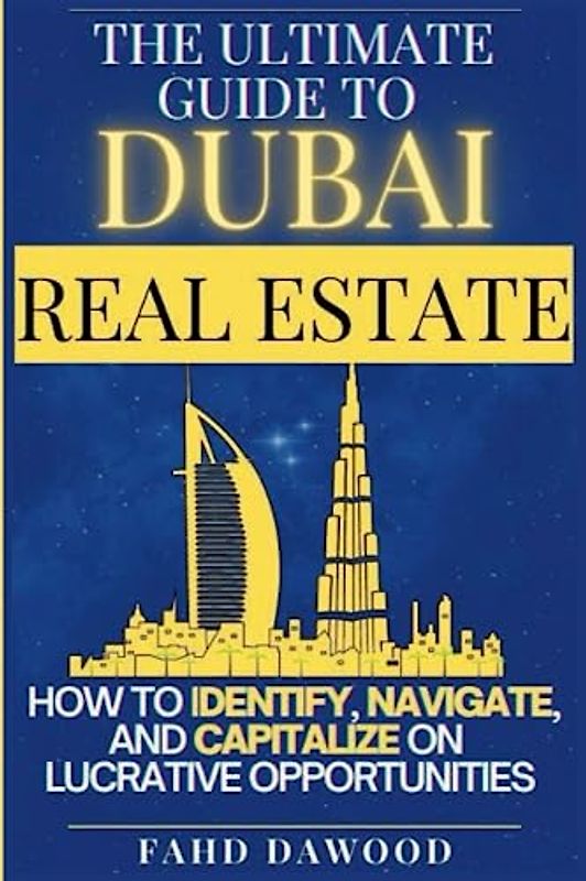 The Ultimate Guide to Dubai Real Estate: How to Identify, Navigate, and Capitalize on the Most Lucrative Opportunities in the Dubai Real Estate Market