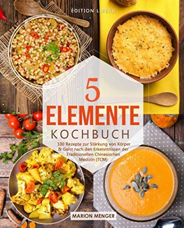 5-Elemente-Kochbuch: 100 Rezepte zur Stärkung von Körper & Geist nach den Erkenntnissen der Traditionellen Chinesischen Medizin (TCM)
