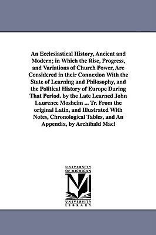 An Ecclesiastical History, Ancient and Modern; in Which the Rise, Progress, and Variations of Church Power, Are Considered in their Connexion With the