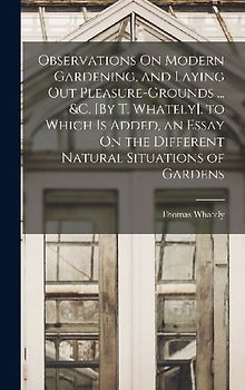 Observations On Modern Gardening, and Laying Out Pleasure-Grounds ... &c. [By T. Whately]. to Which Is Added, an Essay On the Different Natural Situat