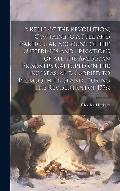 A Relic of the Revolution, Containing a Full and Particular Account of the Sufferings and Privations of all the American Prisoners Captured on the Hig