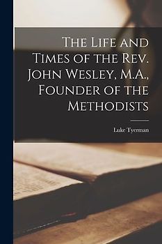 The Life and Times of the Rev. John Wesley, M.A., Founder of the Methodists