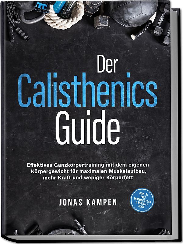 Der Calisthenics Guide: Effektives Ganzkörpertraining mit dem eigenen Körpergewicht für maximalen Muskelaufbau, mehr Kraft und weniger Körperfett - inkl. 21 Tage Trainingsplan & Mobility Guide