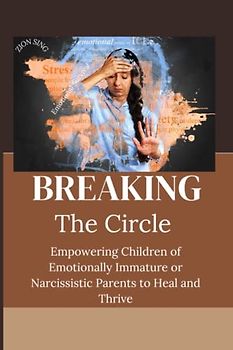 Breaking the Cycle: Empowering Children of Emotionally Immature or Narcissistic Parents to Heal and Thrive