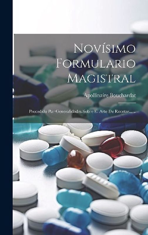 Novísimo Formulario Magistral: Precedido Por Generalidades Sobre El Arte De Recetar......