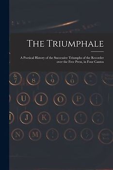 The Triumphale [microform]: a Poetical History of the Successive Triumphs of the Recorder Over the Free Press, in Four Cantos