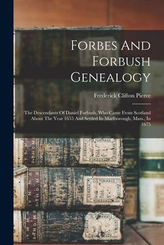 Forbes And Forbush Genealogy: The Descendants Of Daniel Forbush, Who Came From Scotland About The Year 1655 And Settled In Marlborough, Mass., In 16
