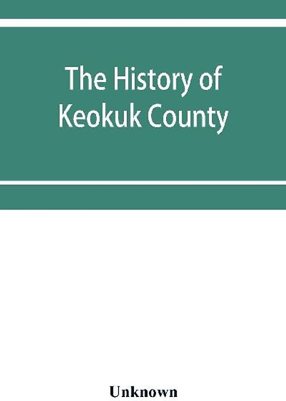 The history of Keokuk County, Iowa, containing a history of the county, its cities, towns, &c., a biographical directory of its citizens, war record of its volunteers in the late rebellion, history of the Northwest, history of Iowa, map of Keokuk County,