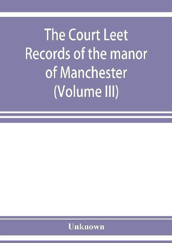 The Court leet records of the manor of Manchester, from the year 1552 to the year 1686, and from the year 1731 to the year 1846 (Volume III)