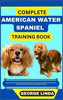 COMPLETE AMERICAN WATER SPANIEL TRAINING BOOK: Understand From The Origin, Finding, Personality, Socialization, Breeding, Care, Nutrition, Exercise, Health, Grooming, Love And Others Inclusive