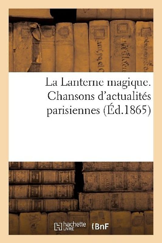 La Lanterne Magique. Chansons d'Actualités Parisiennes Par MM. Clairville, Albert Dick: , Alcibiade Fanfare, Alexandre Flan, Eugène Grangé, Ch. Grou,