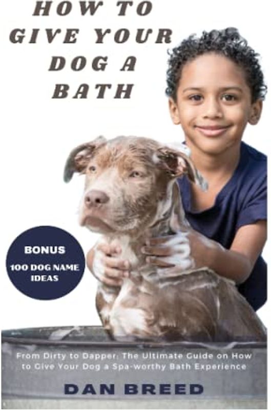 How To Give Your Dog A Bath: From Dirty to Dapper: The Ultimate Guide on How to Give Your Dog a Spa-worthy Bath Experience using the right tools, brush and scrubber for small and large dogs