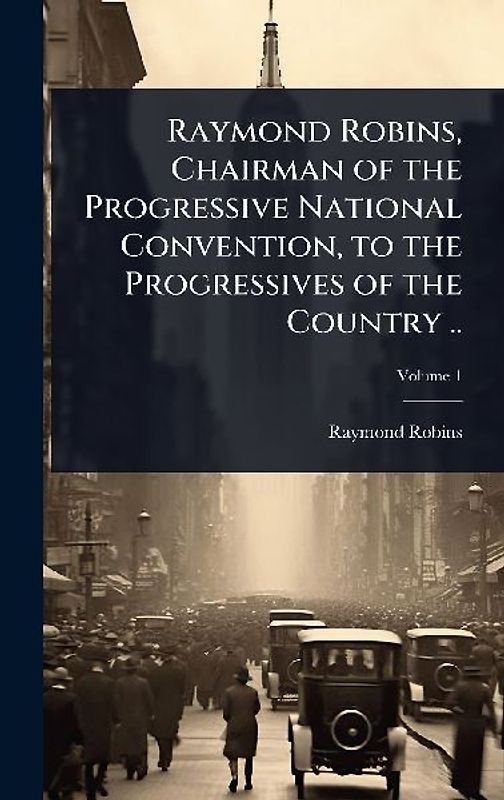 Raymond Robins, Chairman of the Progressive National Convention, to the Progressives of the Country ..