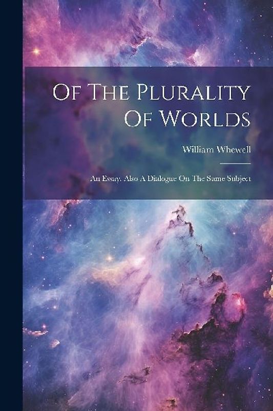 Of The Plurality Of Worlds: An Essay. Also A Dialogue On The Same Subject