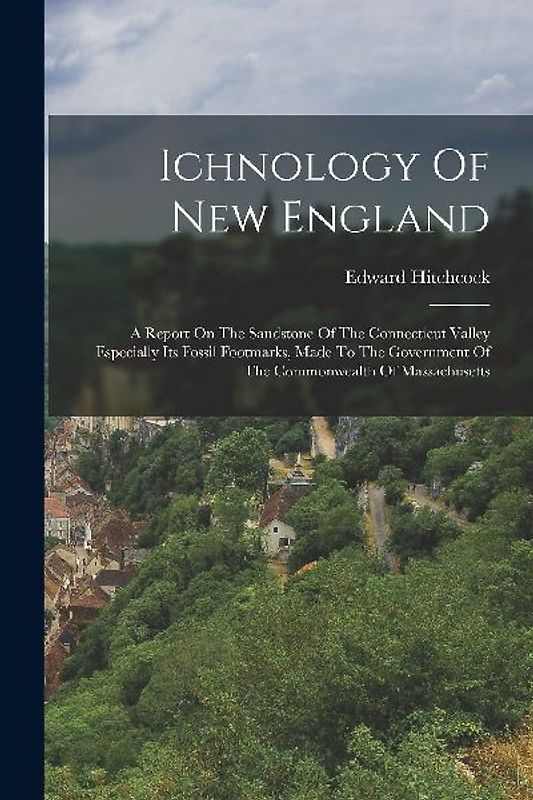 Ichnology Of New England: A Report On The Sandstone Of The Connecticut Valley Especially Its Fossil Footmarks, Made To The Government Of The Com