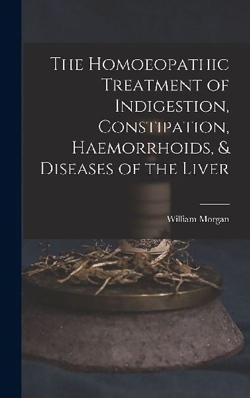 The Homoeopathic Treatment of Indigestion, Constipation, Haemorrhoids, & Diseases of the Liver
