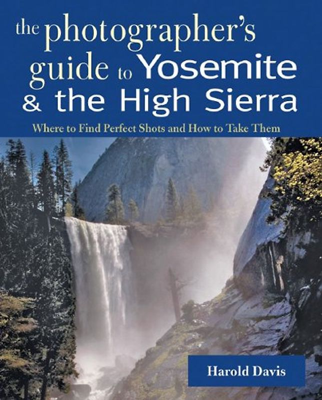 The Photographer's Guide to Yosemite & the High Sierra: Where to Find Perfect Shots and How to Take Them - Davis, Harold