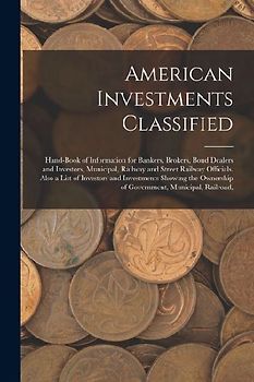 American Investments Classified: Hand-Book of Information for Bankers, Brokers, Bond Dealers and Investors, Municipal, Railway and Street Railway Offi