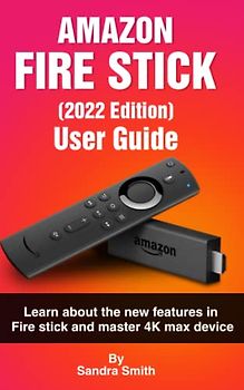 AMAZON FIRE TV STICK [2022 EDITION] USER GUIDE: Learn About the New Features in Fire Stick and Master 4k Max Device.