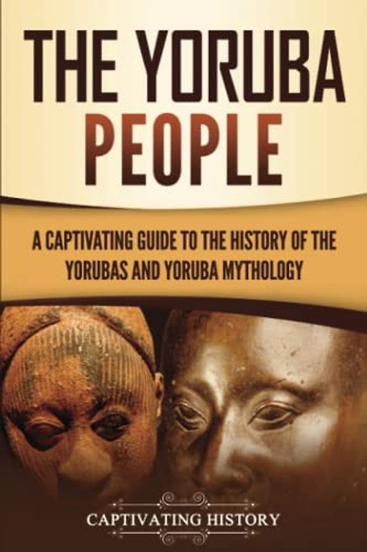 The Yoruba People: A Captivating Guide to the History of the Yorubas and Yoruba Mythology