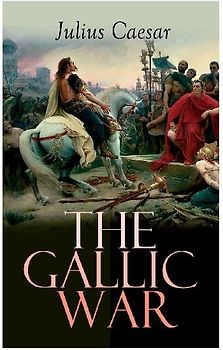 The Gallic War: Historical Account of Julius Caesar's Military Campaign in Celtic Gaul