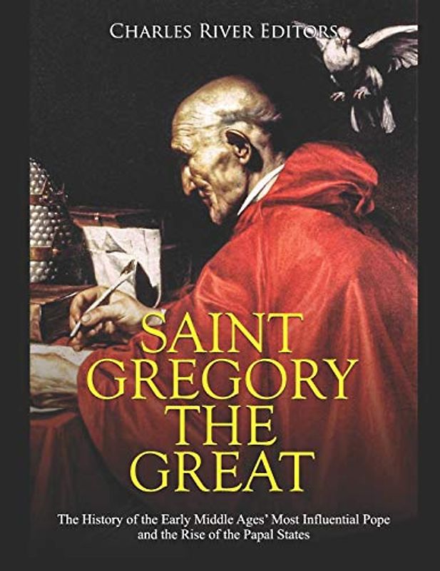 Saint Gregory the Great: The History of the Early Middle Ages’ Most Influential Pope and the Rise of the Papal States