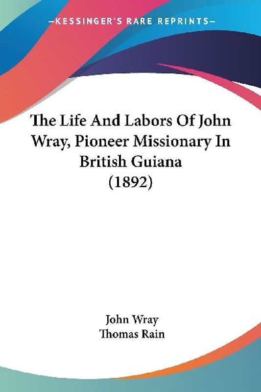 The Life And Labors Of John Wray, Pioneer Missionary In British Guiana (1892)