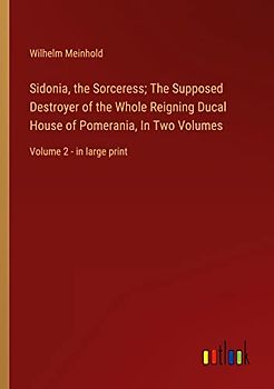 Sidonia, the Sorceress; The Supposed Destroyer of the Whole Reigning Ducal House of Pomerania, In Two Volumes: Volume 2 - in large print