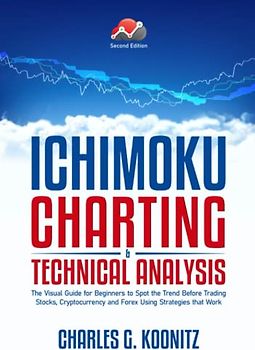 Ichimoku Charting & Technical Analysis: The Visual Guide for Beginners to Spot the Trend Before Trading Stocks, Cryptocurrency and Forex using Strategies that Work (second edition)