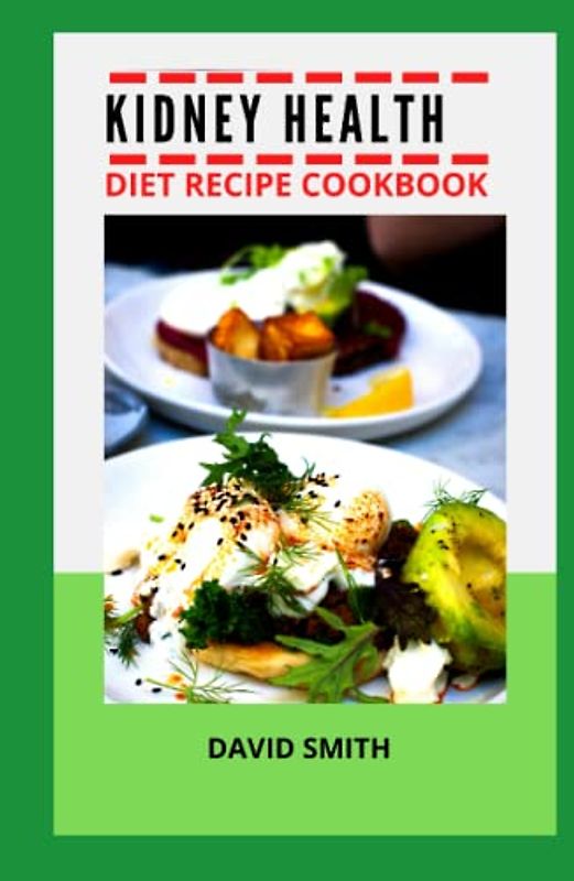 KIDNEY HEALTH DIET RECIPE COOKBOOK: The Ultimate Guide For Stopping Kidney Stone and other Renal Disease Using Diet Cookbook with Recipes And Preparation Methods For Newly Diagnosed of all Ages
