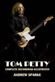 Tom Petty: Complete Recordings Illustrated (Essential Discographies, Band 264)