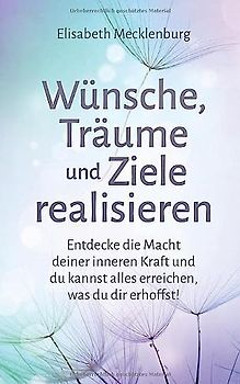 Wünsche, Träume und Ziele realisieren: Entdecke die Macht deiner inneren Kraft und du kannst alles erreichen, was du dir erhoffst!