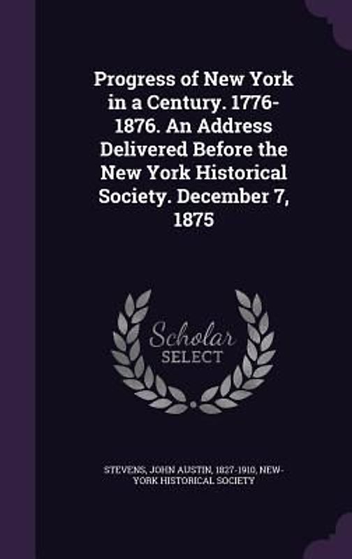 Progress of New York in a Century. 1776-1876. An Address Delivered Before the New York Historical Society. December 7, 1875