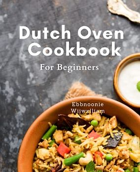 Dutch Oven Cookbook For Beginners: Satisfy Your Taste Buds with Effortless Dutch Oven Recipes: Quick and Delicious Breakfast, Dinner, and Desserts for Outdoor Cooking.