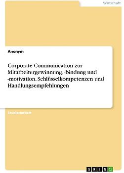 Corporate Communication zur Mitarbeitergewinnung, -bindung und -motivation. Schlüsselkompetenzen und Handlungsempfehlungen