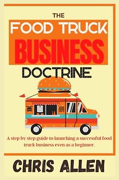 The Food Truck Business Doctrine: A step by step guide to launching a successful food truck business even as a beginner.